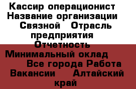 Кассир-операционист › Название организации ­ Связной › Отрасль предприятия ­ Отчетность › Минимальный оклад ­ 33 000 - Все города Работа » Вакансии   . Алтайский край